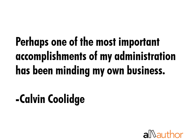 Perhaps one of the most important accomplishments of my administration has been minding my own... - Calvin Coolidge Quote GIF