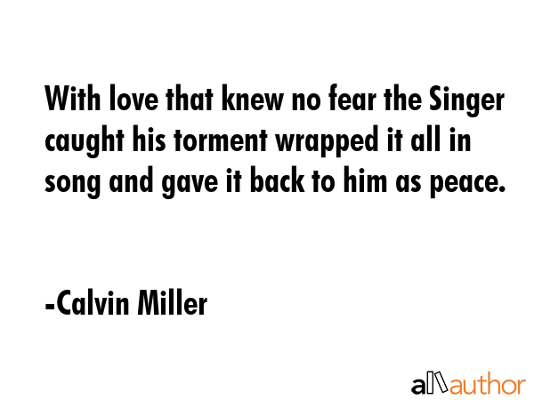 With love that knew no fear the Singer caught his torment wrapped it all in song and gave it back... - Calvin Miller Quote GIF