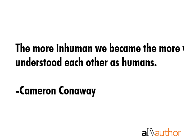 The more inhuman we became the more we understood each other as humans. - Cameron Conaway Quote GIF