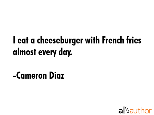 I eat a cheeseburger with French fries almost every day. - Cameron Diaz Quote GIF