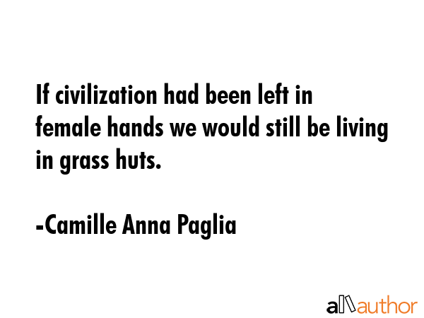 If civilization had been left in female hands we would still be living in grass huts. - Camille Anna Paglia Quote GIF