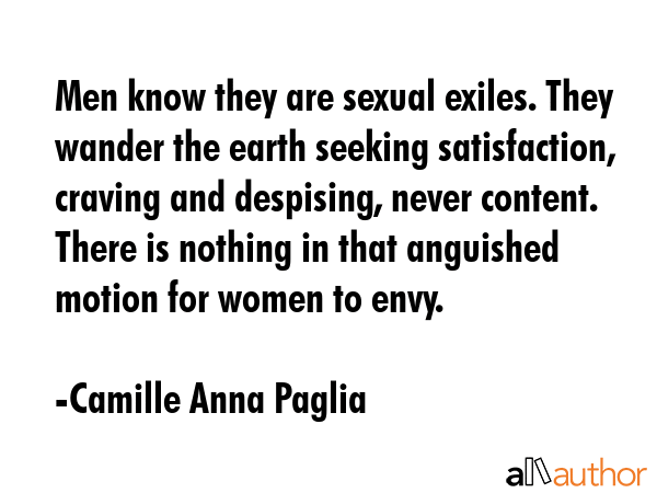 Men know they are sexual exiles. They wander the earth seeking satisfaction, craving and despising,... - Camille Anna Paglia Quote GIF