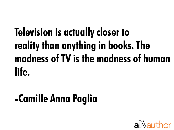 Television is actually closer to reality than anything in books. The madness of TV is the madness... - Camille Anna Paglia Quote GIF