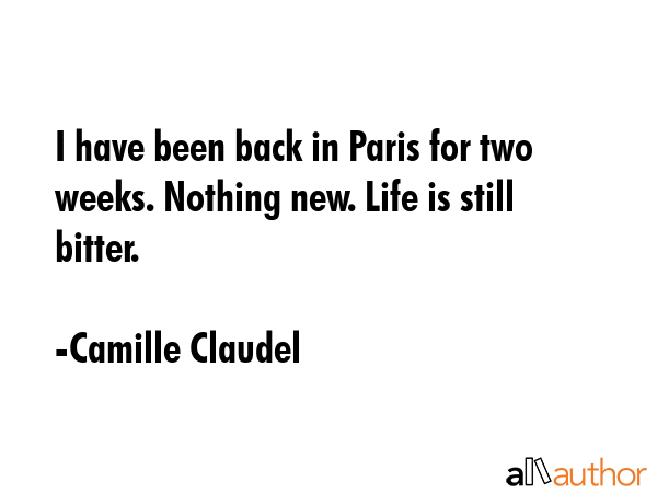 I have been back in Paris for two weeks. Nothing new. Life is still bitter. - Camille Claudel Quote GIF