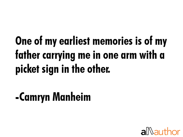 One of my earliest memories is of my father carrying me in one arm with a picket sign in the other. - Camryn Manheim Quote