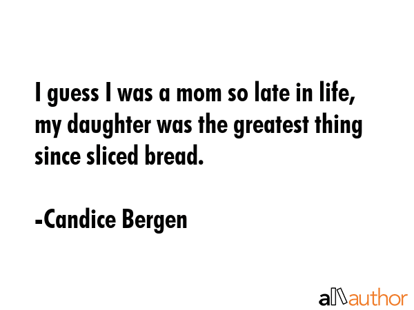 I guess I was a mom so late in life, my daughter was the greatest thing since sliced bread. - Candice Bergen Quote GIF