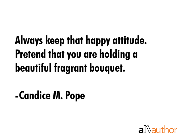 Always keep that happy attitude. Pretend that you are holding a beautiful fragrant bouquet. - Candice M. Pope Quote GIF