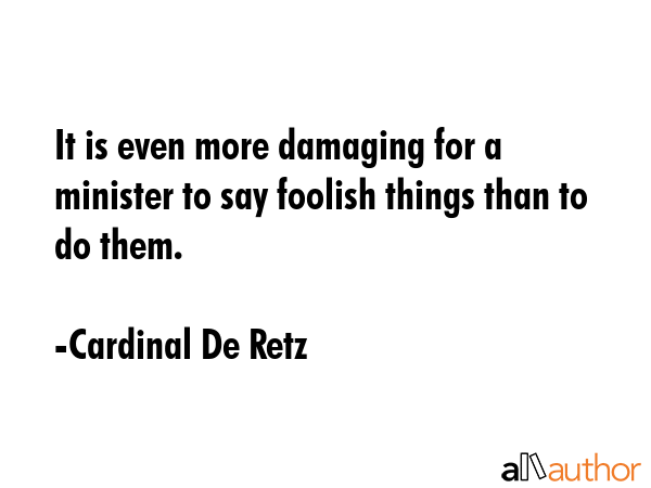 It is even more damaging for a minister to say foolish things than to do them. - Cardinal De Retz Quote GIF