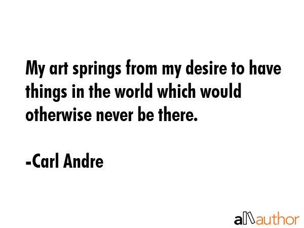 My art springs from my desire to have things in the world which would otherwise never be there. - Carl Andre Quote GIF