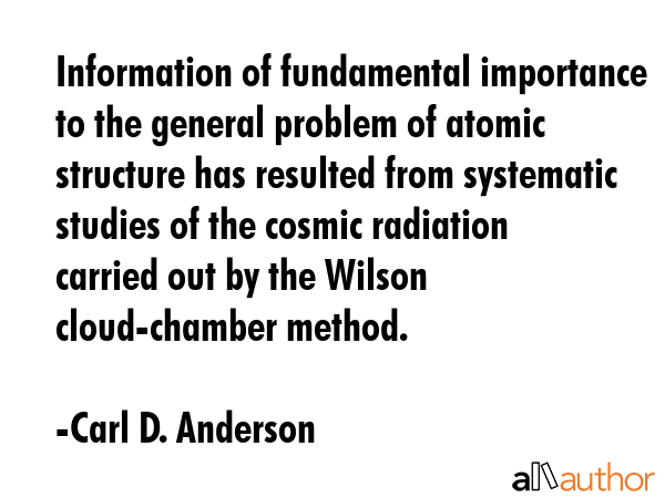 Information of fundamental importance to the general problem of atomic structure has resulted from... - Carl D. Anderson Quote GIF