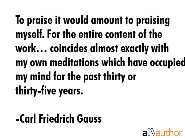 To praise it would amount to praising myself. For the entire content of the work… coincides... - Carl Friedrich Gauss Quote GIF