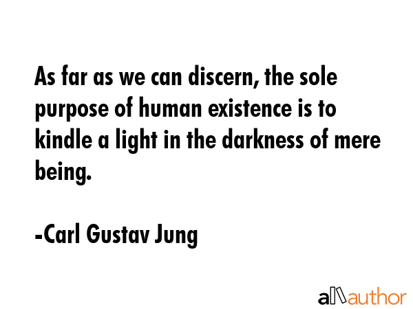 As far as we can discern, the sole purpose of human existence is to kindle a light in the darkness of mere being. - Carl Gustav Jung Quote