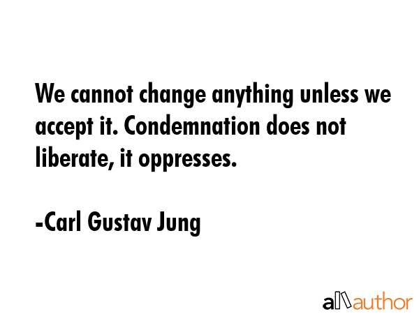 We cannot change anything unless we accept it. Condemnation does not liberate, it oppresses. - Carl Gustav Jung Quote