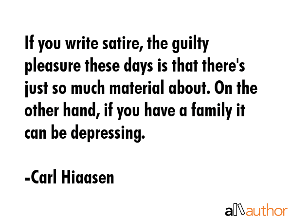 If you write satire, the guilty pleasure these days is that there\