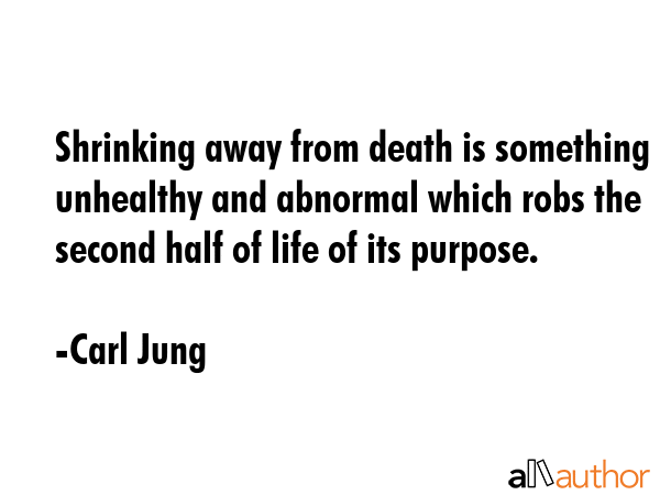 Shrinking away from death is something unhealthy and abnormal which robs the second half of life of its purpose. - Carl Jung Quote