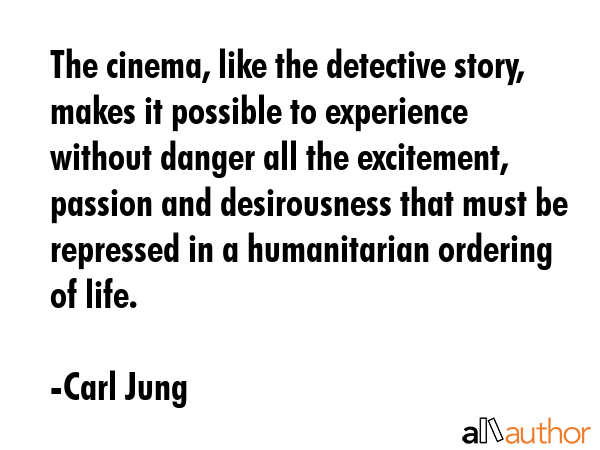 The cinema, like the detective story, makes it possible to experience without danger all the excitement, passion and desirousness that must be repressed in a humanitarian ordering of life. - Carl Jung Quote
