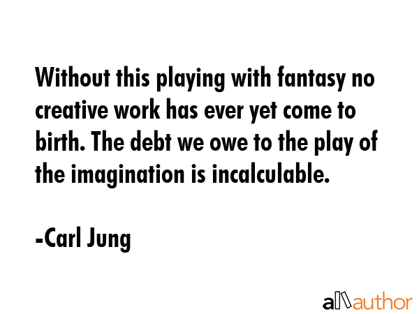 Without this playing with fantasy no creative work has ever yet come to birth. The debt we owe to the play of the imagination is incalculable. - Carl Jung Quote