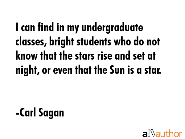I can find in my undergraduate classes, bright students who do not know that the stars rise and set... - Carl Sagan Quote GIF