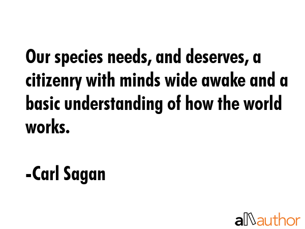 Our species needs, and deserves, a citizenry with minds wide awake and a basic understanding of how the world works. - Carl Sagan Quote