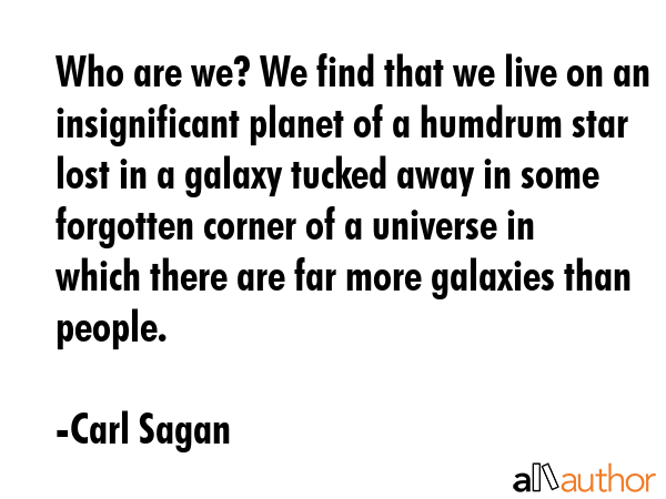Who are we? We find that we live on an insignificant planet of a humdrum star lost in a galaxy tucked away in some forgotten corner of a universe in which there are far more galaxies than people. - Carl Sagan Quote