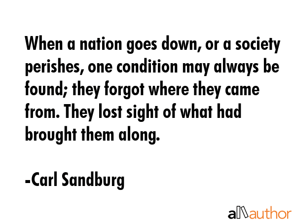 When a nation goes down, or a society perishes, one condition may always be found; they forgot... - Carl Sandburg Quote GIF