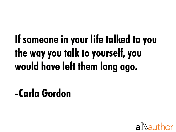 If someone in your life talked to you the way you talk to yourself, you would have left them long... - Carla Gordon Quote GIF