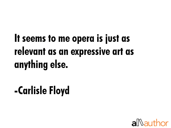 It seems to me opera is just as relevant as an expressive art as anything else. - Carlisle Floyd Quote GIF