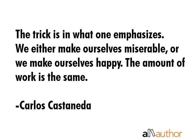 The trick is in what one emphasizes. We either make ourselves miserable, or we make ourselves... - Carlos Castaneda Quote GIF