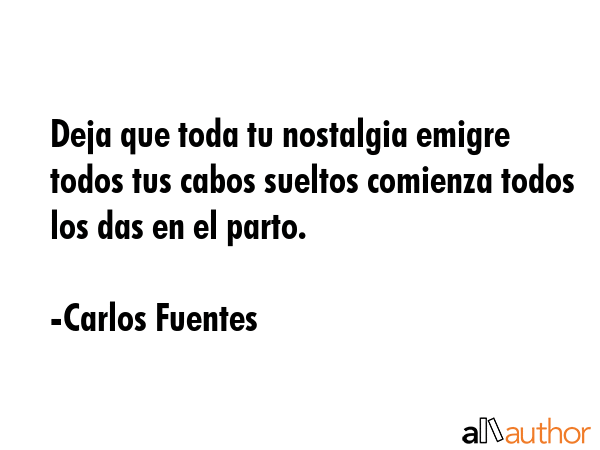 Deja que toda tu nostalgia emigre todos tus cabos sueltos comienza todos los das en el parto. - Carlos Fuentes Quote GIF