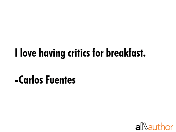 I love having critics for breakfast. - Carlos Fuentes Quote