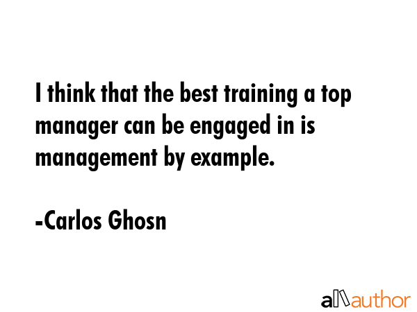 I think that the best training a top manager can be engaged in is management by example. - Carlos Ghosn Quote GIF