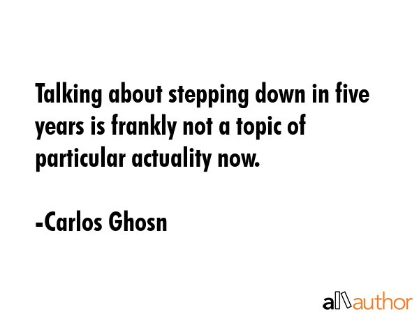Talking about stepping down in five years is frankly not a topic of particular actuality now. - Carlos Ghosn Quote GIF