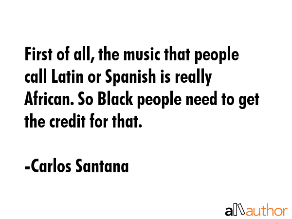 First of all, the music that people call Latin or Spanish is really African. So Black people need... - Carlos Santana Quote GIF