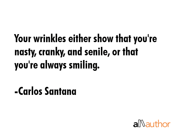 Your wrinkles either show that you\'re nasty, cranky, and senile, or that you\'re always smiling. - Carlos Santana Quote
