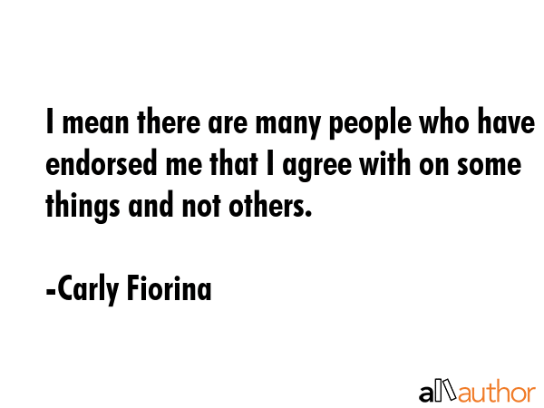 I mean there are many people who have endorsed me that I agree with on some things and not others. - Carly Fiorina Quote GIF