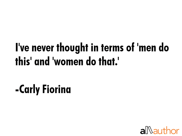 I\'ve never thought in terms of \'men do this\' and \'women do that.\' - Carly Fiorina Quote