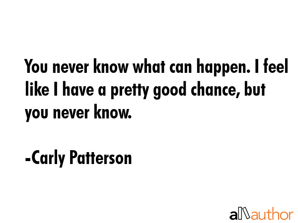 You never know what can happen. I feel like I have a pretty good chance, but you never know. - Carly Patterson Quote GIF