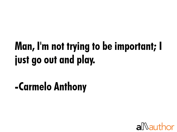Man, I\'m not trying to be important; I just go out and play. - Carmelo Anthony Quote
