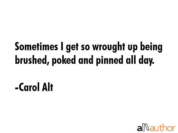 Sometimes I get so wrought up being brushed, poked and pinned all day. - Carol Alt Quote