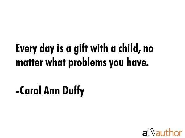 Every day is a gift with a child, no matter what problems you have. - Carol Ann Duffy Quote GIF