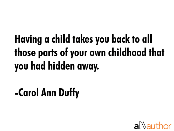 Having a child takes you back to all those parts of your own childhood that you had hidden away. - Carol Ann Duffy Quote GIF