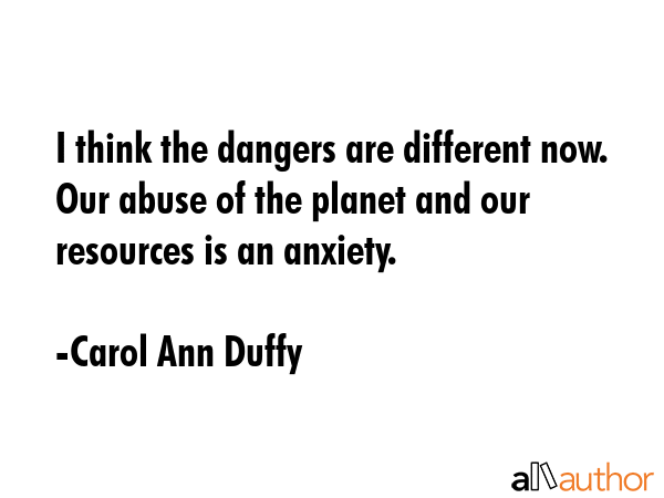 I think the dangers are different now. Our abuse of the planet and our resources is an anxiety. - Carol Ann Duffy Quote GIF
