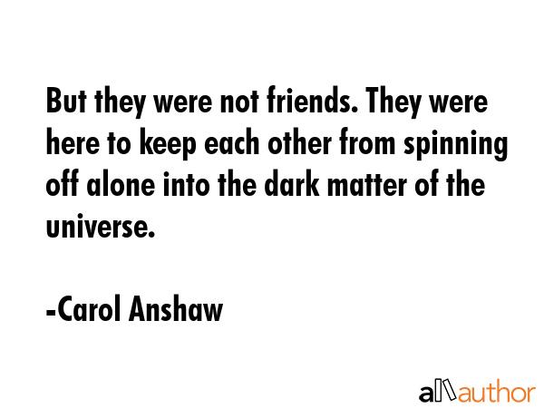 But they were not friends. They were here to keep each other from spinning off alone into the dark... - Carol Anshaw Quote GIF