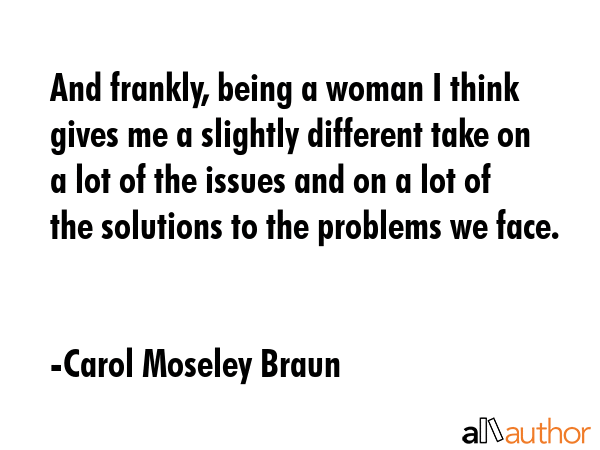 And frankly, being a woman I think gives me a slightly different take on a lot of the issues and on... - Carol Moseley Braun Quote GIF