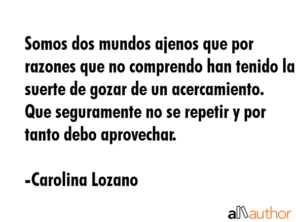 Somos dos mundos ajenos que por razones que no comprendo han tenido la suerte de gozar de un... - Carolina Lozano Quote GIF