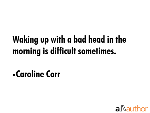 Waking up with a bad head in the morning is difficult sometimes. - Caroline Corr Quote GIF