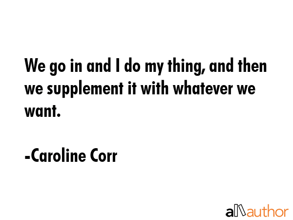 We go in and I do my thing, and then we supplement it with whatever we want. - Caroline Corr Quote