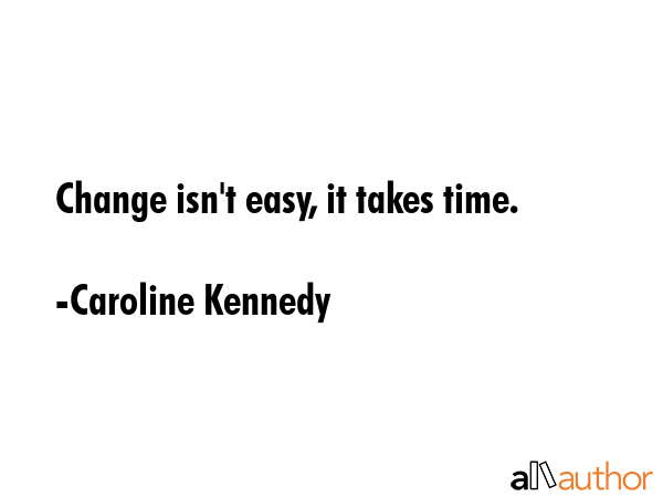 Change isn\'t easy, it takes time. - Caroline Kennedy Quote