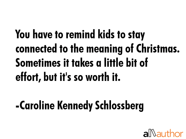 You have to remind kids to stay connected to the meaning of Christmas. Sometimes it takes a little... - Caroline Kennedy Schlossberg Quote GIF