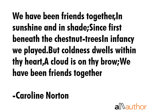 We have been friends together,In sunshine and in shade;Since first beneath the chestnut-treesIn... - Caroline Norton Quote GIF